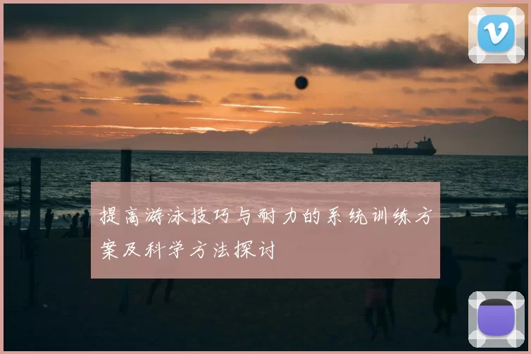 提高游泳技巧与耐力的系统训练方案及科学方法探讨