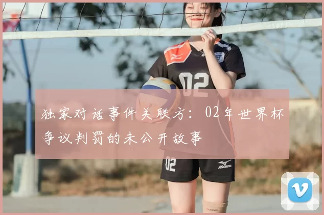 独家对话事件关联方:02年世界杯争议判罚的未公开故事