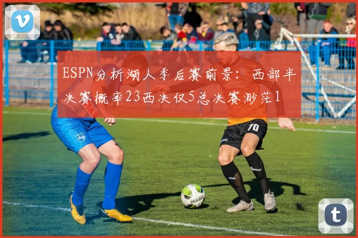 ESPN分析湖人季后赛前景:西部半决赛概率23西决仅5总决赛渺茫1