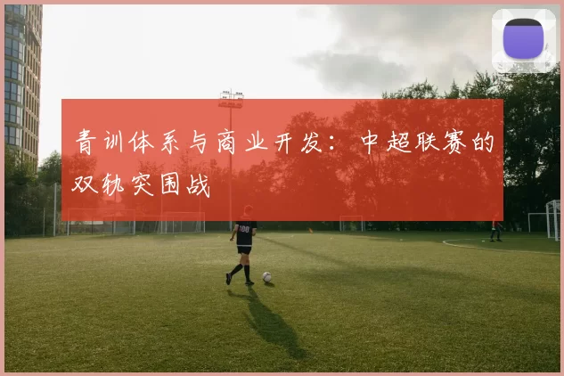 青训体系与商业开发:中超联赛的双轨突围战