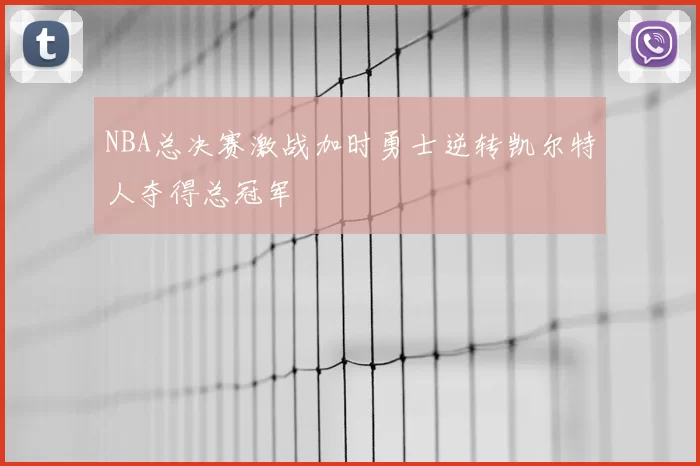 NBA总决赛激战加时勇士逆转凯尔特人夺得总冠军