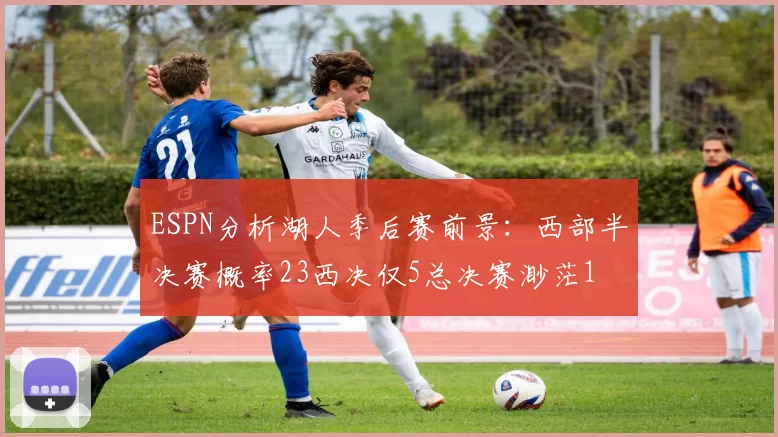 ESPN分析湖人季后赛前景:西部半决赛概率23西决仅5总决赛渺茫1