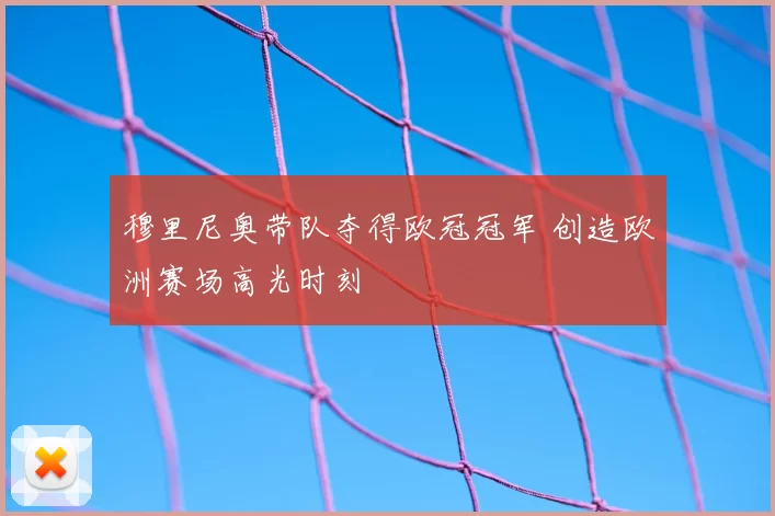 穆里尼奥带队夺得欧冠冠军 创造欧洲赛场高光时刻