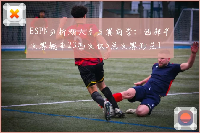 ESPN分析湖人季后赛前景:西部半决赛概率23西决仅5总决赛渺茫1