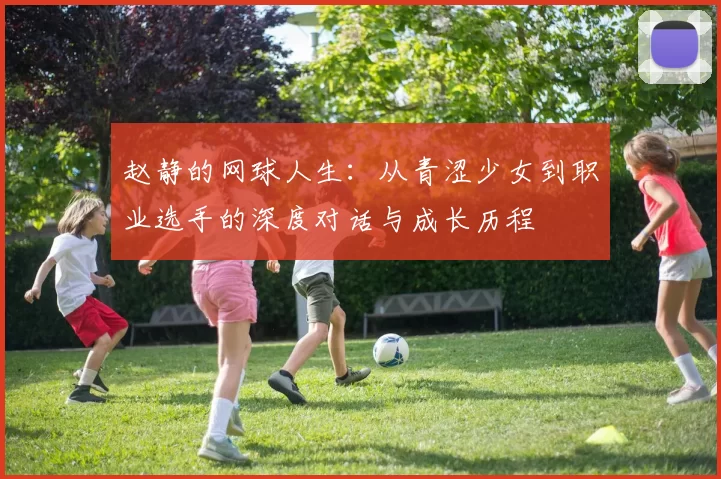 赵静的网球人生:从青涩少女到职业选手的深度对话与成长历程