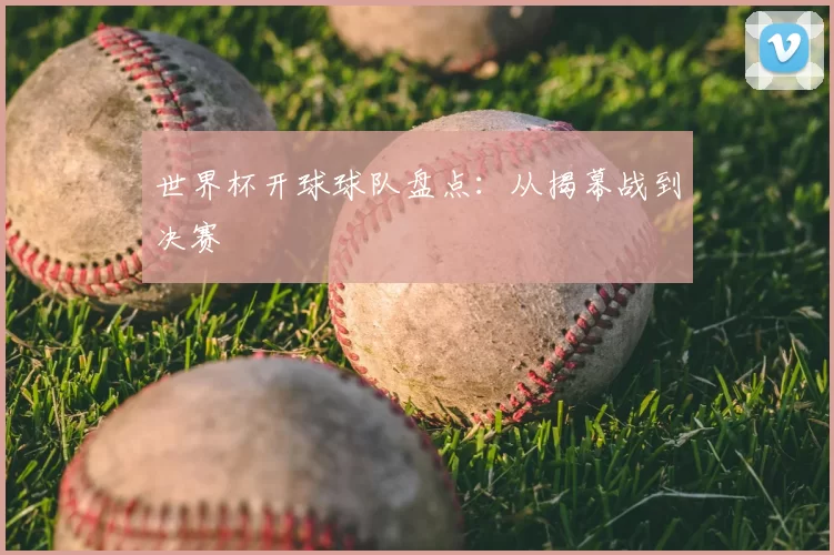 世界杯开球球队盘点:从揭幕战到决赛