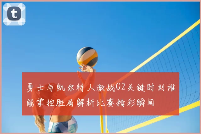勇士与凯尔特人激战G2关键时刻谁能掌控胜局解析比赛精彩瞬间