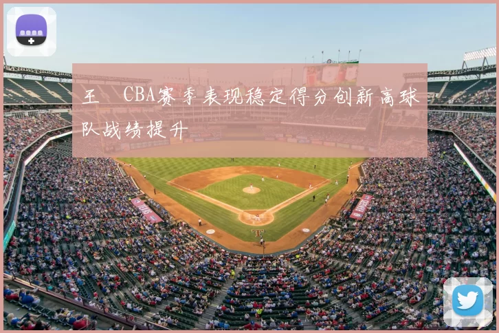 王玥CBA赛季表现稳定得分创新高球队战绩提升