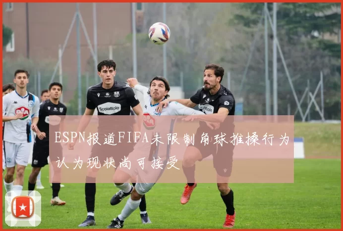 ESPN报道FIFA未限制角球推搡行为认为现状尚可接受